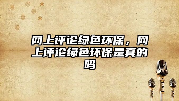 網(wǎng)上評論綠色環(huán)保，網(wǎng)上評論綠色環(huán)保是真的嗎