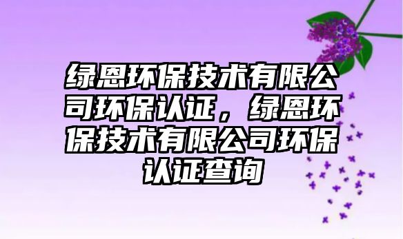 綠恩環(huán)保技術(shù)有限公司環(huán)保認(rèn)證，綠恩環(huán)保技術(shù)有限公司環(huán)保認(rèn)證查詢