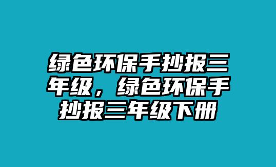 綠色環(huán)保手抄報三年級，綠色環(huán)保手抄報三年級下冊