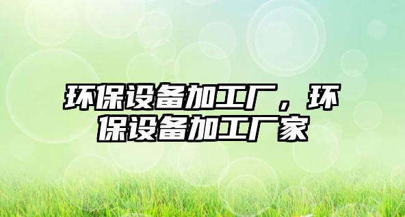 環(huán)保設(shè)備加工廠，環(huán)保設(shè)備加工廠家