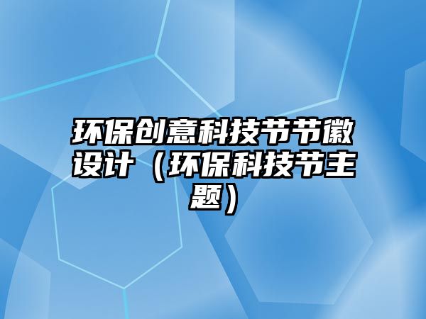 環(huán)保創(chuàng)意科技節(jié)節(jié)徽設(shè)計(jì)（環(huán)?？萍脊?jié)主題）