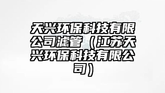天興環(huán)?？萍加邢薰緸V管（江蘇天興環(huán)保科技有限公司）