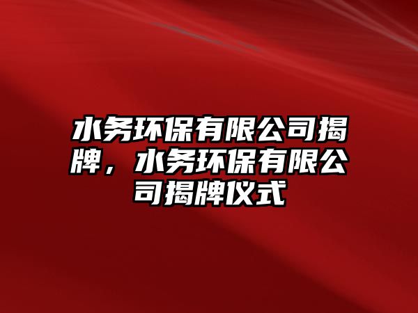 水務(wù)環(huán)保有限公司揭牌，水務(wù)環(huán)保有限公司揭牌儀式