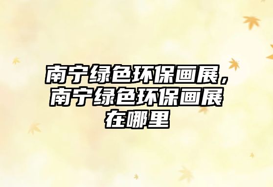 南寧綠色環(huán)保畫展，南寧綠色環(huán)保畫展在哪里