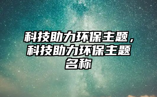 科技助力環(huán)保主題，科技助力環(huán)保主題名稱