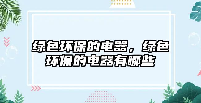 綠色環(huán)保的電器，綠色環(huán)保的電器有哪些
