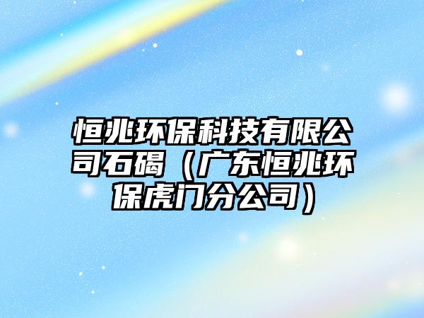 恒兆環(huán)?？萍加邢薰臼伲◤V東恒兆環(huán)?；㈤T分公司）