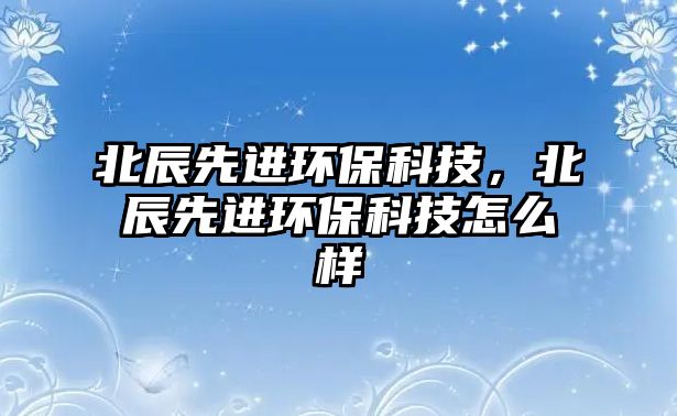 北辰先進(jìn)環(huán)?？萍迹背较冗M(jìn)環(huán)?？萍荚趺礃?/> 
									</a>
									<h4 class=
