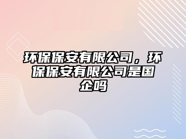 環(huán)保保安有限公司，環(huán)保保安有限公司是國企嗎