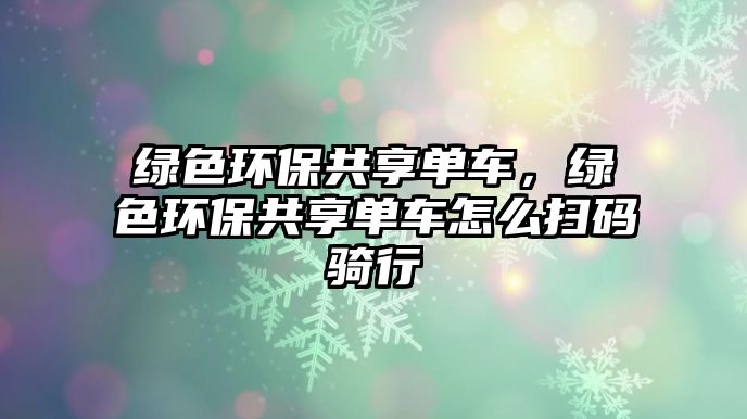 綠色環(huán)保共享單車(chē)，綠色環(huán)保共享單車(chē)怎么掃碼騎行