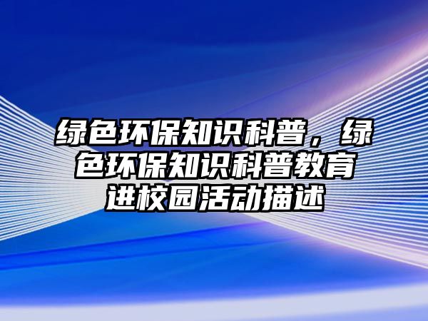 綠色環(huán)保知識科普，綠色環(huán)保知識科普教育進校園活動描述