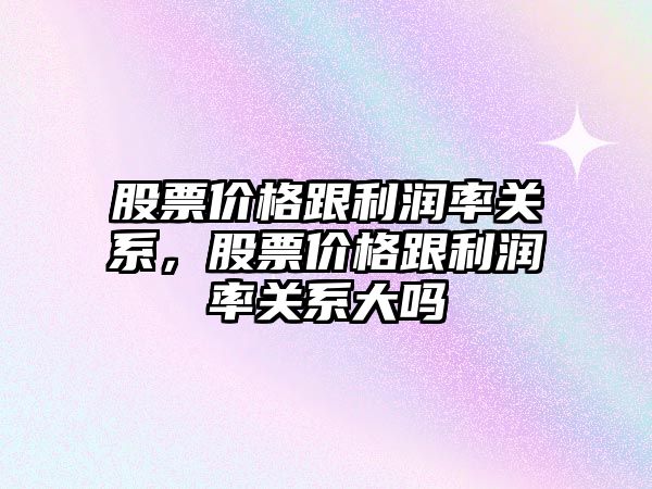 股票價(jià)格跟利潤(rùn)率關(guān)系，股票價(jià)格跟利潤(rùn)率關(guān)系大嗎