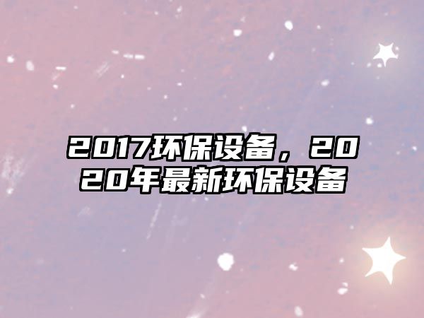 2017環(huán)保設(shè)備，2020年最新環(huán)保設(shè)備