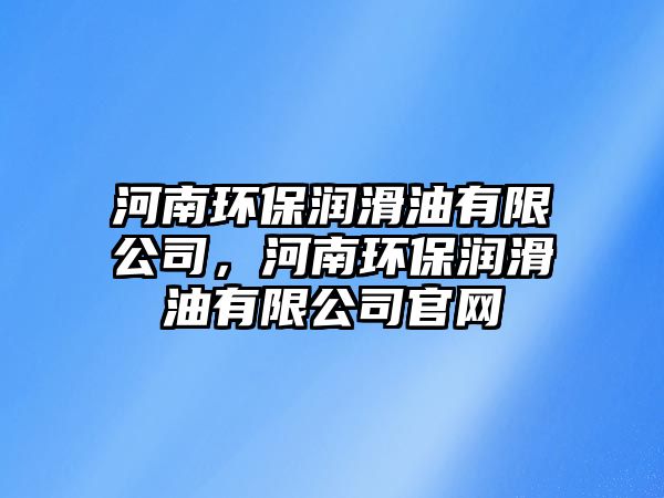 河南環(huán)保潤滑油有限公司，河南環(huán)保潤滑油有限公司官網