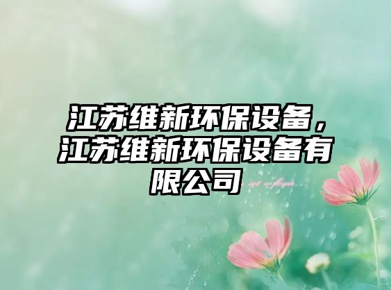 江蘇維新環(huán)保設(shè)備，江蘇維新環(huán)保設(shè)備有限公司