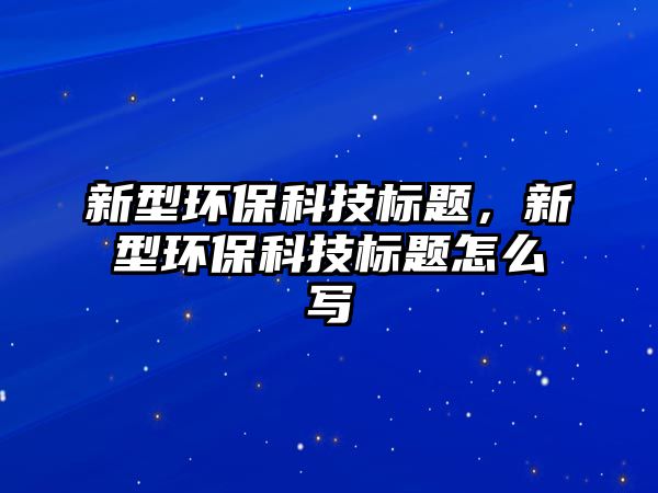 新型環(huán)?？萍紭?biāo)題，新型環(huán)?？萍紭?biāo)題怎么寫