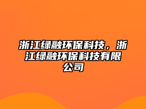 浙江綠融環(huán)?？萍?，浙江綠融環(huán)?？萍加邢薰? class=