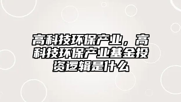 高科技環(huán)保產(chǎn)業(yè)，高科技環(huán)保產(chǎn)業(yè)基金投資邏輯是什么