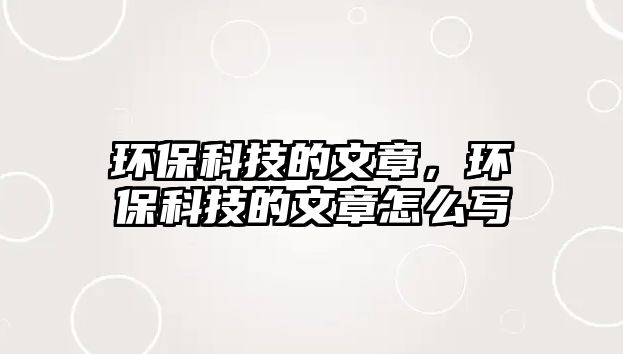 環(huán)?？萍嫉奈恼?，環(huán)保科技的文章怎么寫(xiě)