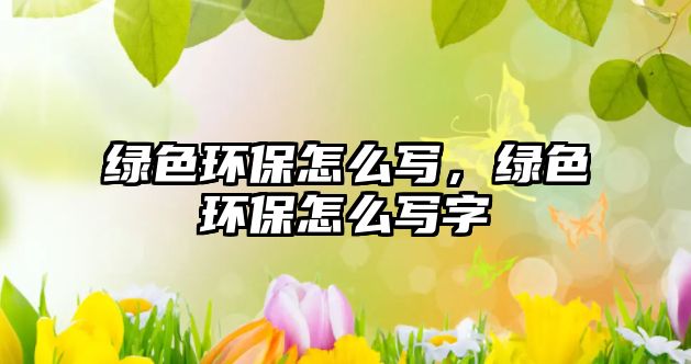 綠色環(huán)保怎么寫(xiě)，綠色環(huán)保怎么寫(xiě)字