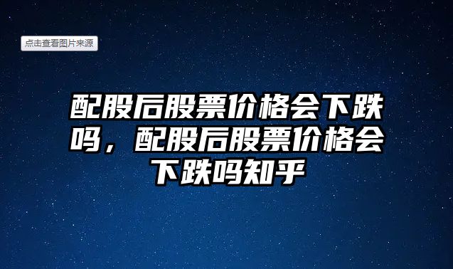 配股后股票價格會下跌嗎，配股后股票價格會下跌嗎知乎