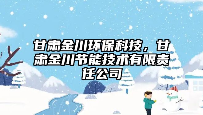 甘肅金川環(huán)?？萍?，甘肅金川節(jié)能技術(shù)有限責(zé)任公司