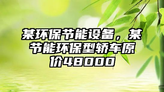 某環(huán)保節(jié)能設(shè)備，某節(jié)能環(huán)保型轎車原價(jià)48000