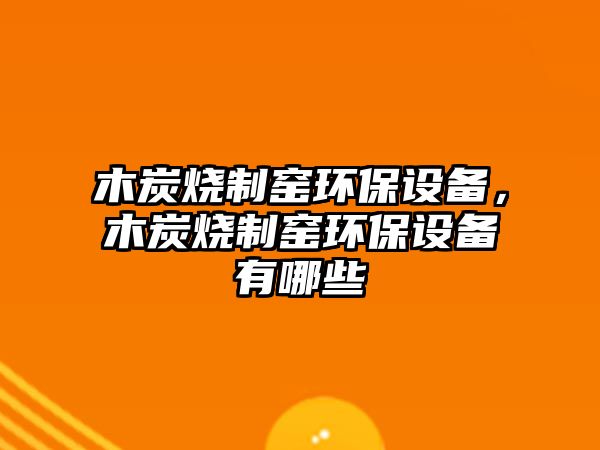 木炭燒制窯環(huán)保設(shè)備，木炭燒制窯環(huán)保設(shè)備有哪些