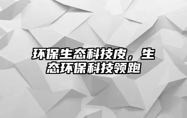環(huán)保生態(tài)科技皮，生態(tài)環(huán)?？萍碱I(lǐng)跑