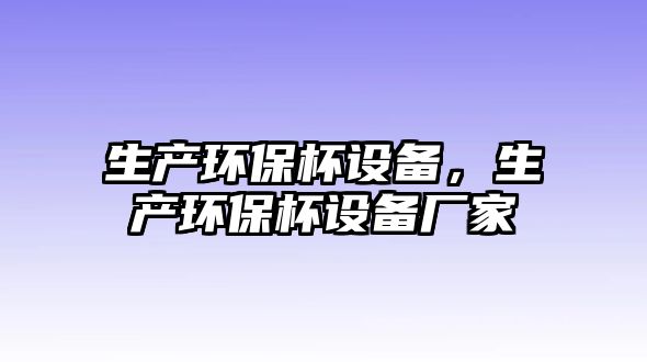 生產(chǎn)環(huán)保杯設(shè)備，生產(chǎn)環(huán)保杯設(shè)備廠家