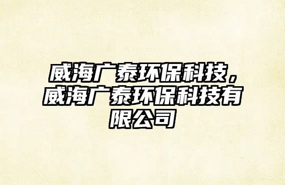 威海廣泰環(huán)保科技，威海廣泰環(huán)?？萍加邢薰? class=