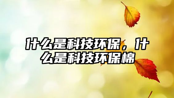 什么是科技環(huán)保，什么是科技環(huán)保棉