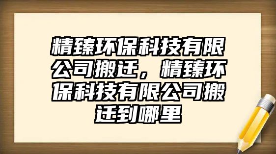 精臻環(huán)?？萍加邢薰景徇w，精臻環(huán)保科技有限公司搬遷到哪里