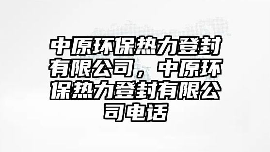 中原環(huán)保熱力登封有限公司，中原環(huán)保熱力登封有限公司電話