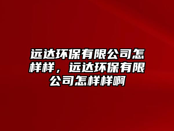 遠(yuǎn)達(dá)環(huán)保有限公司怎樣樣，遠(yuǎn)達(dá)環(huán)保有限公司怎樣樣啊