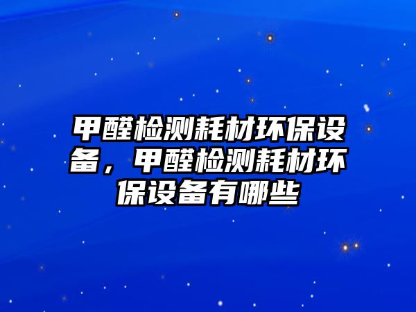 甲醛檢測耗材環(huán)保設備，甲醛檢測耗材環(huán)保設備有哪些