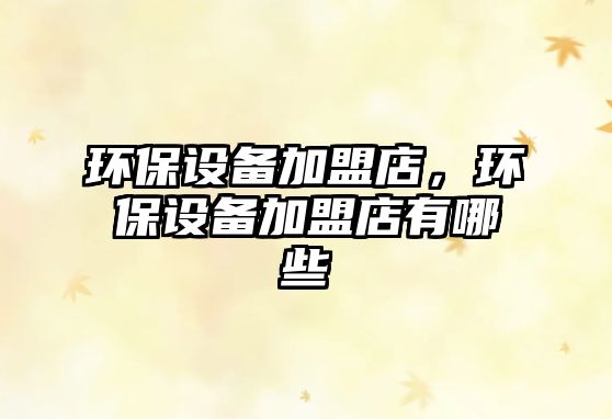 環(huán)保設(shè)備加盟店，環(huán)保設(shè)備加盟店有哪些