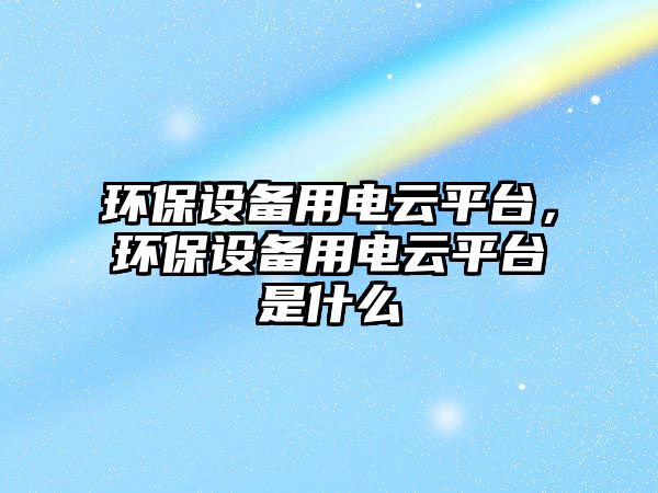 環(huán)保設(shè)備用電云平臺，環(huán)保設(shè)備用電云平臺是什么
