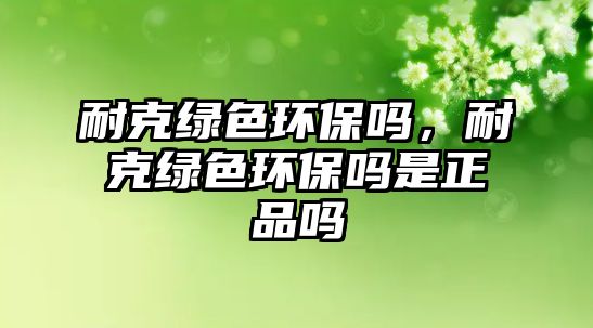 耐克綠色環(huán)保嗎，耐克綠色環(huán)保嗎是正品嗎