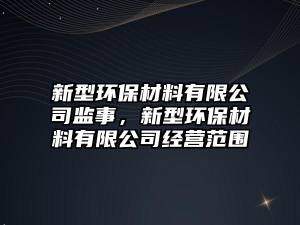 新型環(huán)保材料有限公司監(jiān)事，新型環(huán)保材料有限公司經(jīng)營范圍