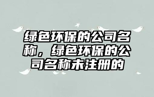 綠色環(huán)保的公司名稱(chēng)，綠色環(huán)保的公司名稱(chēng)未注冊(cè)的