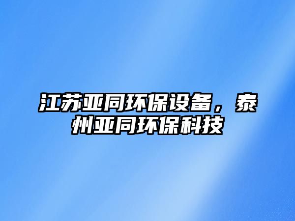 江蘇亞同環(huán)保設(shè)備，泰州亞同環(huán)?？萍?/> 
									</a>
									<h4 class=