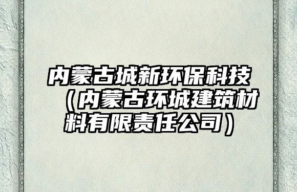 內(nèi)蒙古城新環(huán)保科技（內(nèi)蒙古環(huán)城建筑材料有限責(zé)任公司）