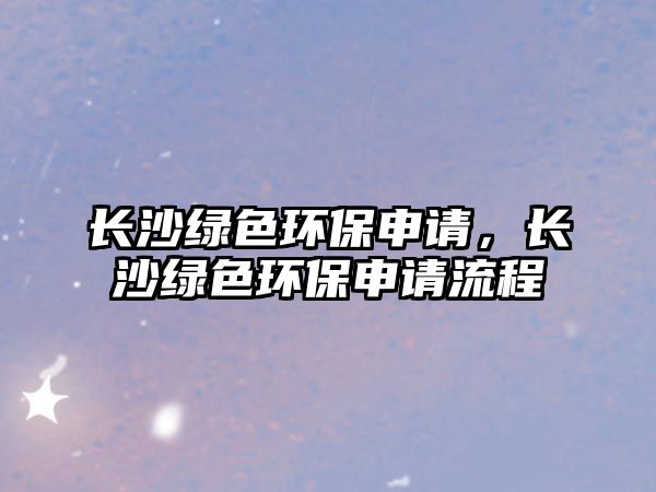 長沙綠色環(huán)保申請，長沙綠色環(huán)保申請流程