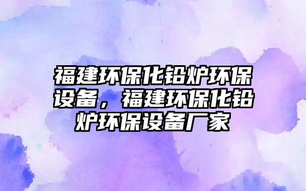 福建環(huán)?；U爐環(huán)保設(shè)備，福建環(huán)?；U爐環(huán)保設(shè)備廠家