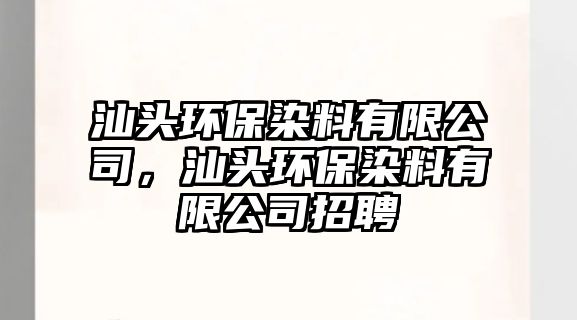 汕頭環(huán)保染料有限公司，汕頭環(huán)保染料有限公司招聘