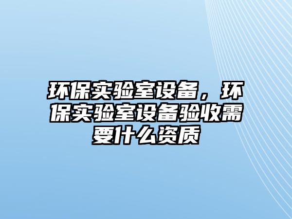 環(huán)保實(shí)驗(yàn)室設(shè)備，環(huán)保實(shí)驗(yàn)室設(shè)備驗(yàn)收需要什么資質(zhì)