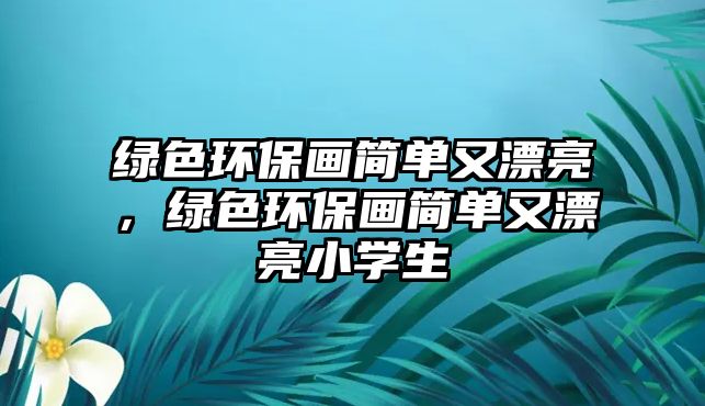 綠色環(huán)保畫(huà)簡(jiǎn)單又漂亮，綠色環(huán)保畫(huà)簡(jiǎn)單又漂亮小學(xué)生