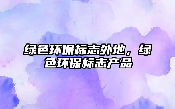 綠色環(huán)保標(biāo)志外地，綠色環(huán)保標(biāo)志產(chǎn)品