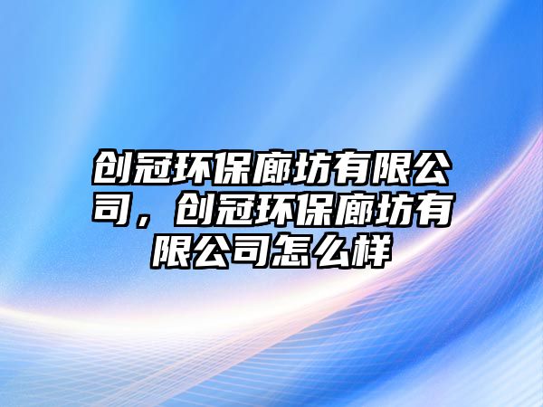 創(chuàng)冠環(huán)保廊坊有限公司，創(chuàng)冠環(huán)保廊坊有限公司怎么樣